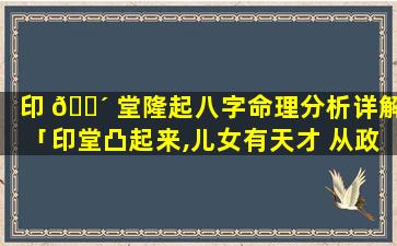 印 🐴 堂隆起八字命理分析详解「印堂凸起来,儿女有天才 从政主高升,经商必发财」